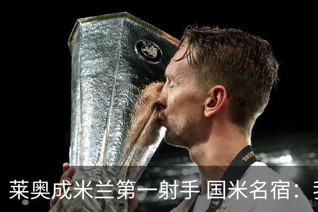 莱奥成米兰第一射手 国米名宿：我们缺少这样的球员